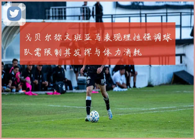戈贝尔称文班亚马表现理性强调球队需限制其发挥与体力消耗