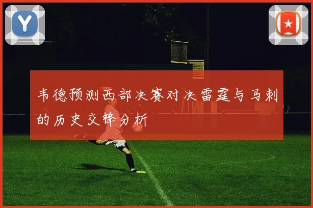 韦德预测西部决赛对决雷霆与马刺的历史交锋分析