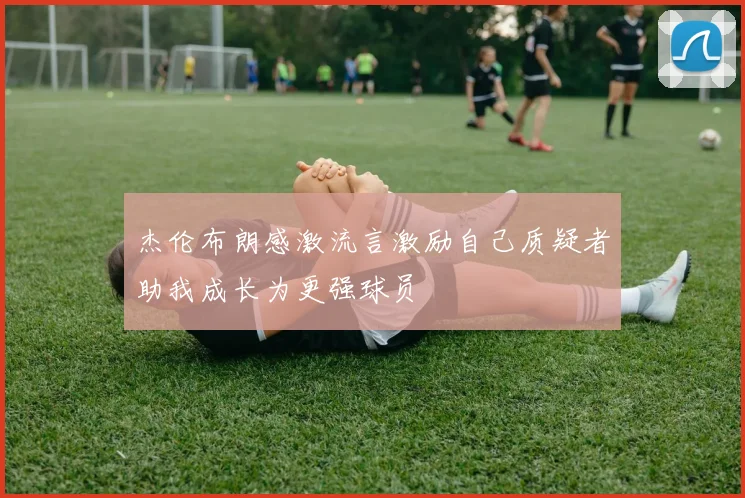 杰伦布朗感激流言激励自己质疑者助我成长为更强球员