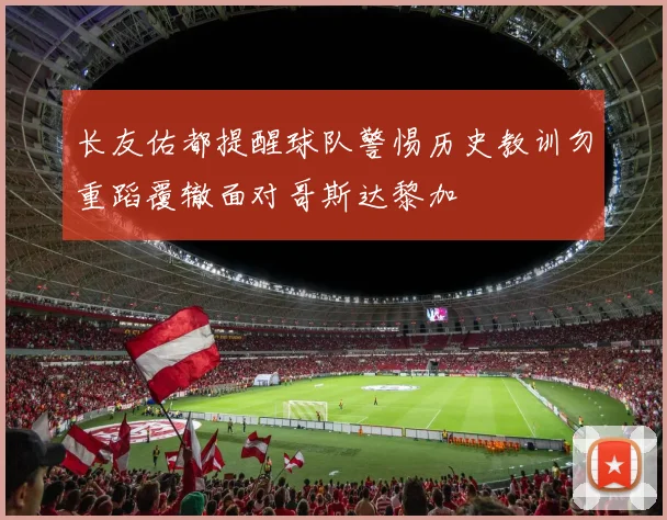 长友佑都提醒球队警惕历史教训勿重蹈覆辙面对哥斯达黎加