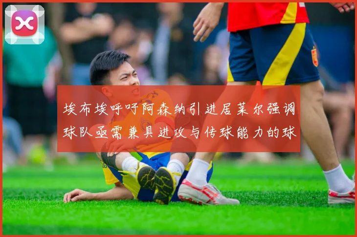 埃布埃呼吁阿森纳引进居莱尔强调球队亟需兼具进攻与传球能力的球员