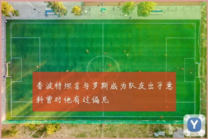 香波特坦言与罗斯成为队友出乎意料曾对他有过偏见