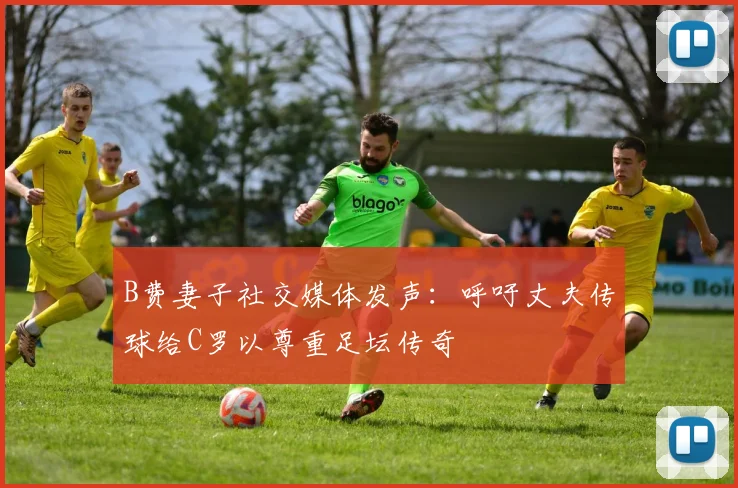 B费妻子社交媒体发声：呼吁丈夫传球给C罗以尊重足坛传奇