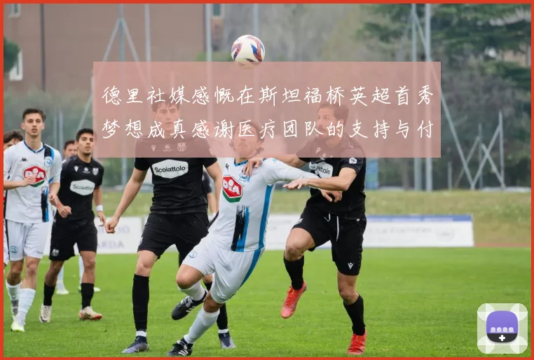 德里社媒感慨在斯坦福桥英超首秀梦想成真感谢医疗团队的支持与付出