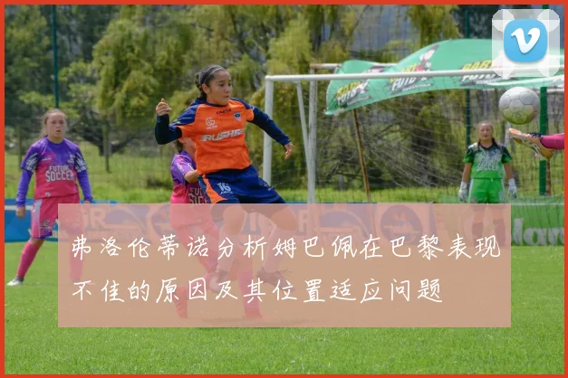 弗洛伦蒂诺分析姆巴佩在巴黎表现不佳的原因及其位置适应问题