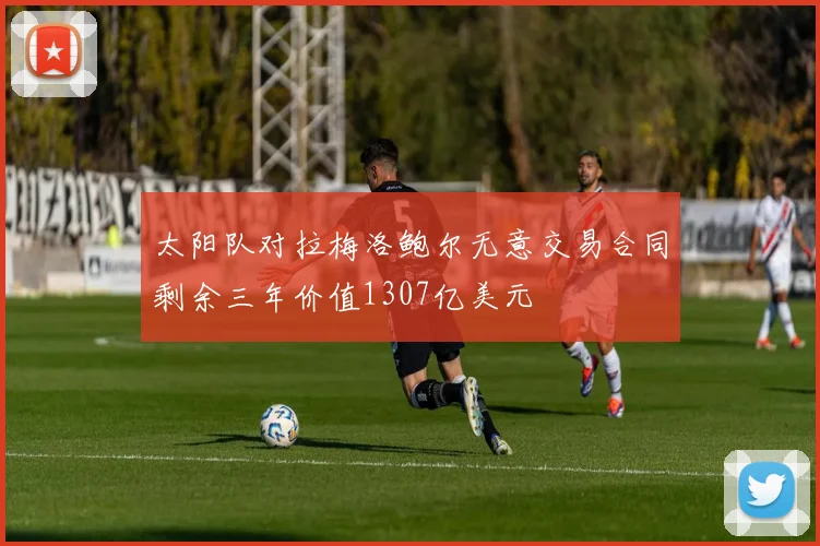 太阳队对拉梅洛鲍尔无意交易合同剩余三年价值1307亿美元