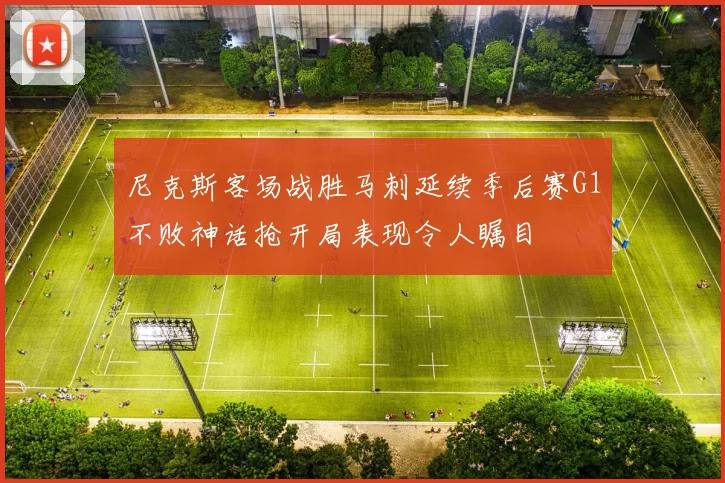 尼克斯客场战胜马刺延续季后赛G1不败神话抢开局表现令人瞩目