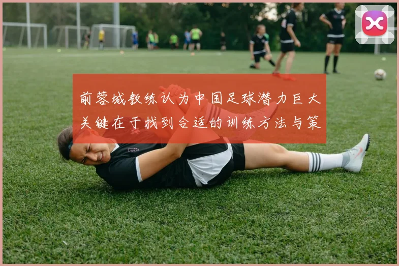 前蓉城教练认为中国足球潜力巨大关键在于找到合适的训练方法与策略