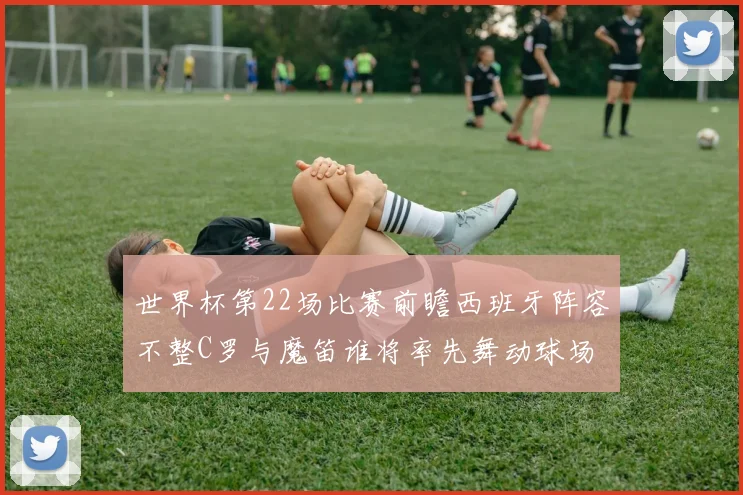 世界杯第22场比赛前瞻西班牙阵容不整C罗与魔笛谁将率先舞动球场