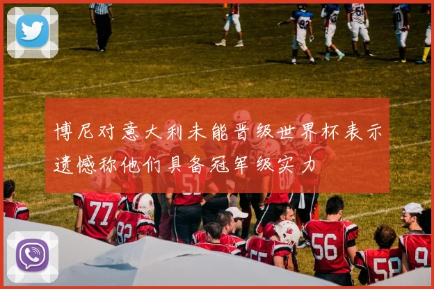 博尼对意大利未能晋级世界杯表示遗憾称他们具备冠军级实力