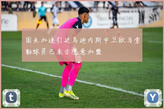国米加速引进乌迪内斯中卫欧马索勒球员已表示愿意加盟