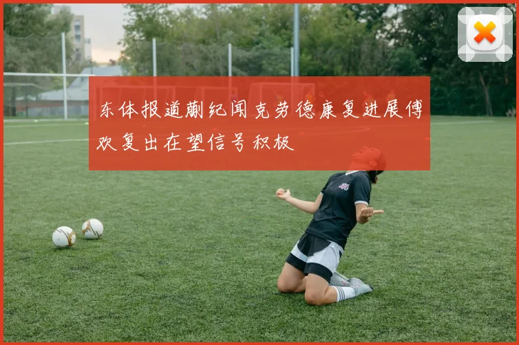 东体报道蒯纪闻克劳德康复进展傅欢复出在望信号积极