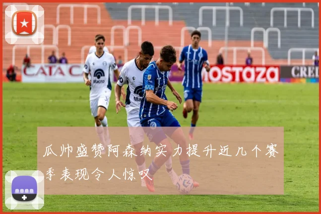 瓜帅盛赞阿森纳实力提升近几个赛季表现令人惊叹