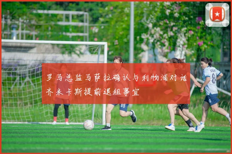 罗马总监马萨拉确认与利物浦对话齐米卡斯提前退租事宜
