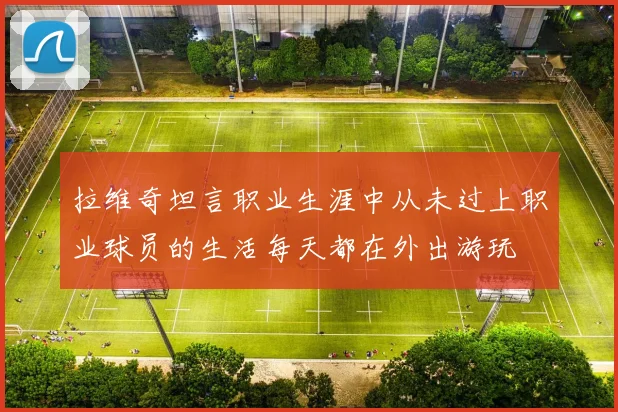 拉维奇坦言职业生涯中从未过上职业球员的生活每天都在外出游玩