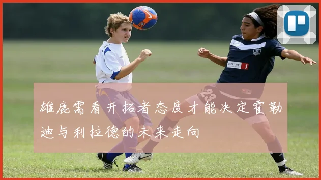 雄鹿需看开拓者态度才能决定霍勒迪与利拉德的未来走向