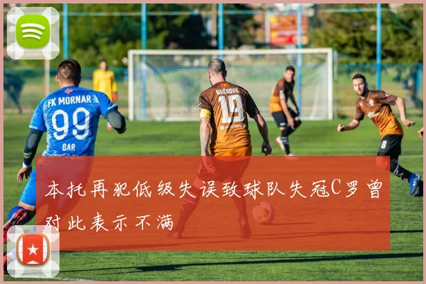 本托再犯低级失误致球队失冠C罗曾对此表示不满