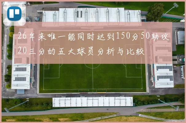 26年来唯一能同时达到150分50助攻20三分的五大球员分析与比较
