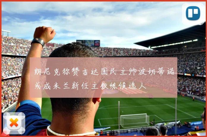 朗尼克称赞吉达国民主帅波切蒂诺或成米兰新任主教练候选人
