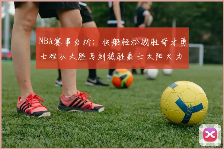 NBA赛事分析：快船轻松战胜奇才勇士难以大胜马刺稳胜爵士太阳火力全开击败篮网