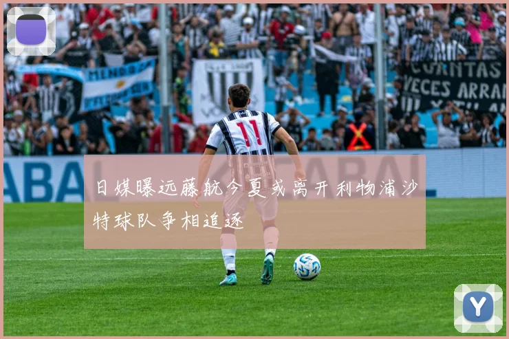 日媒曝远藤航今夏或离开利物浦沙特球队争相追逐