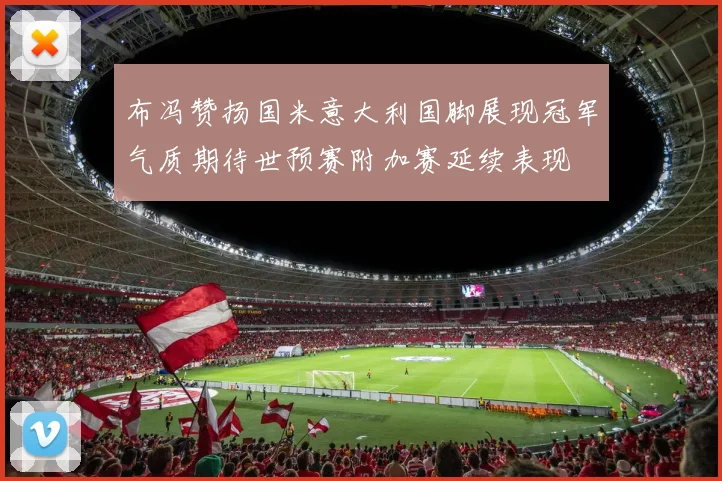 布冯赞扬国米意大利国脚展现冠军气质期待世预赛附加赛延续表现
