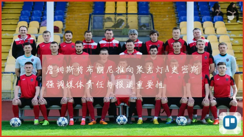 詹姆斯将布朗尼推向聚光灯A史密斯强调媒体责任与报道重要性