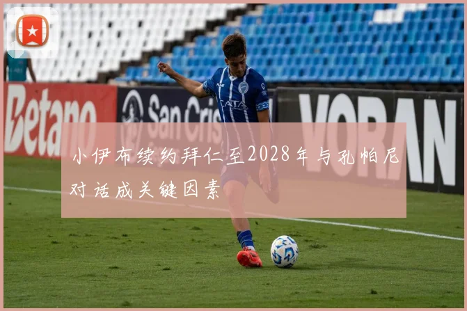 小伊布续约拜仁至2028年与孔帕尼对话成关键因素
