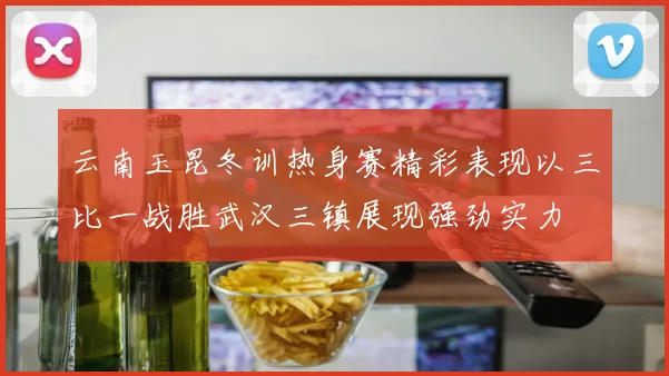 云南玉昆冬训热身赛精彩表现以三比一战胜武汉三镇展现强劲实力