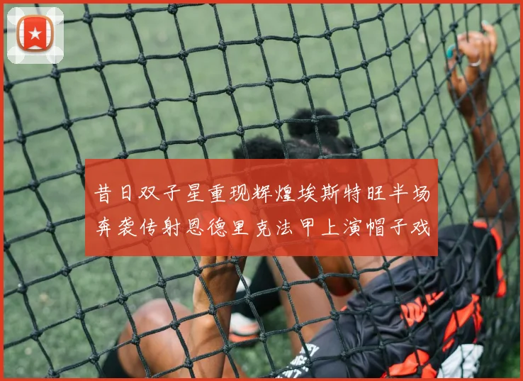 昔日双子星重现辉煌埃斯特旺半场奔袭传射恩德里克法甲上演帽子戏法